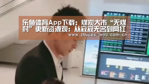 乐鱼体育App下载:煤炭大市“无煤村”更新资源观:从寂寂无名到网红打卡地(图1) 乐鱼平台最新版本