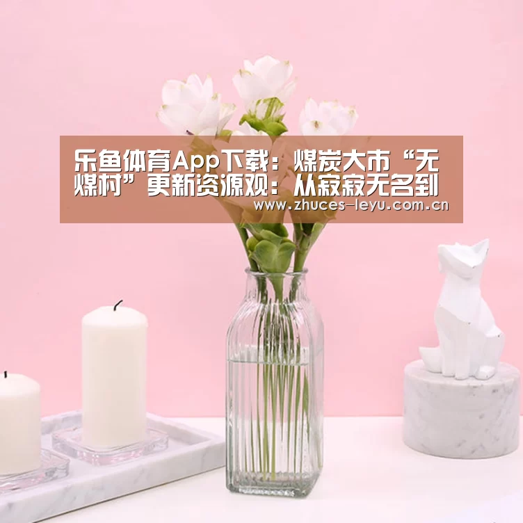 乐鱼体育App下载:煤炭大市“无煤村”更新资源观:从寂寂无名到网红打卡地(图3) 乐鱼极致竞技体验
