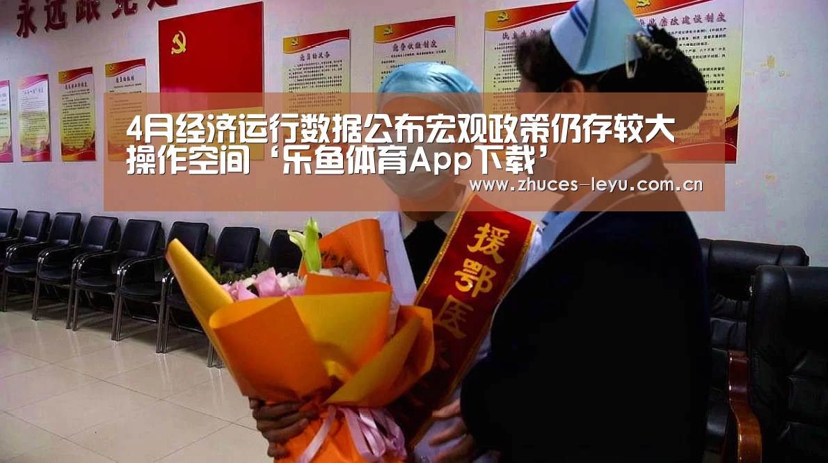 4月经济运行数据公布宏观政策仍存较大操作空间‘乐鱼体育App下载’(图3) 乐鱼平台最新版本