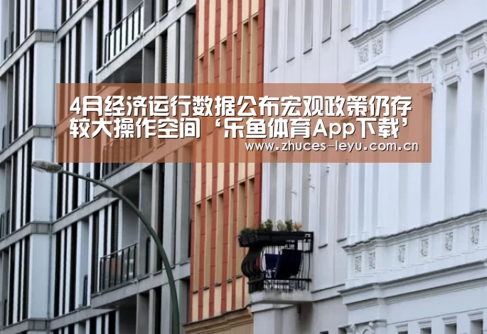 4月经济运行数据公布宏观政策仍存较大操作空间‘乐鱼体育App下载’(图2) 乐鱼极致竞技体验