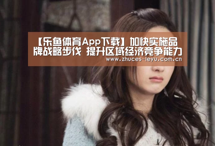 【乐鱼体育App下载】加快实施品牌战略步伐 提升区域经济竞争能力(图1) 乐鱼体育App下载