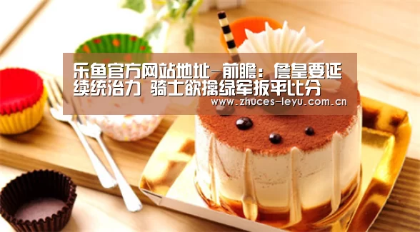 乐鱼官方网站地址-前瞻:詹皇要延续统治力 骑士欲擒绿军扳平比分(图4) 乐鱼极致竞技体验