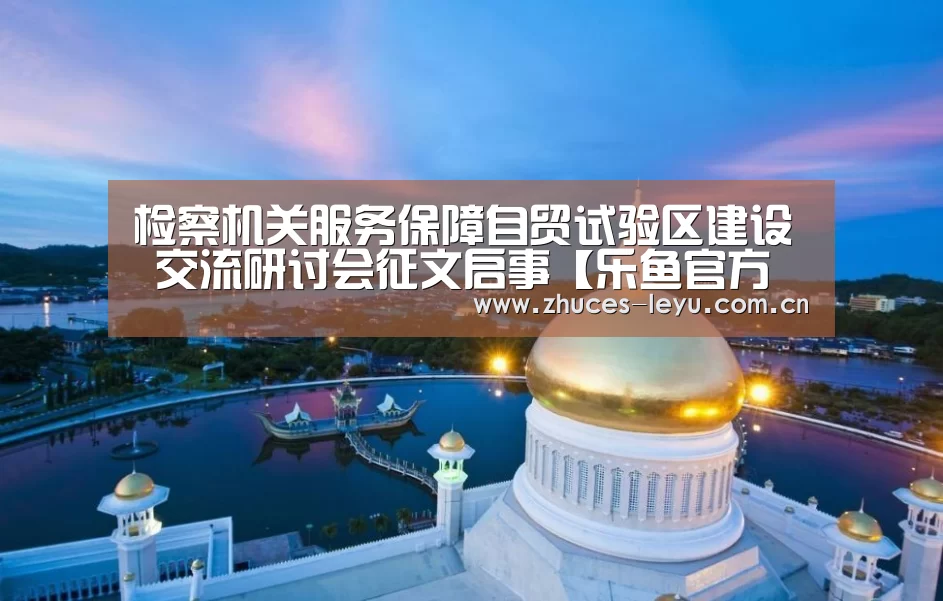 检察机关服务保障自贸试验区建设 交流研讨会征文启事【乐鱼官方网站地址】(图2) 乐鱼官方网站地址