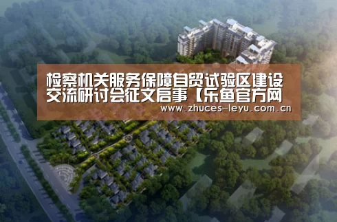 检察机关服务保障自贸试验区建设 交流研讨会征文启事【乐鱼官方网站地址】(图1) 乐鱼体育App下载