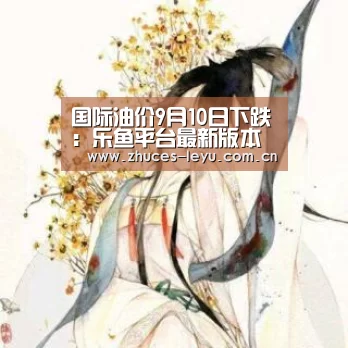 国际油价9月10日下跌:乐鱼平台最新版本(图2) 乐鱼官方网站地址