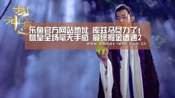 乐鱼官方网站地址_库兹马尽力了!詹皇全场毫无手感 最终掘金遭遇2连败(图1) 乐鱼极致竞技体验