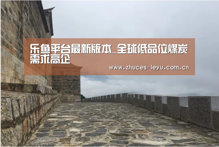 乐鱼平台最新版本_全球低品位煤炭需求高企(图1) 乐鱼体育App下载