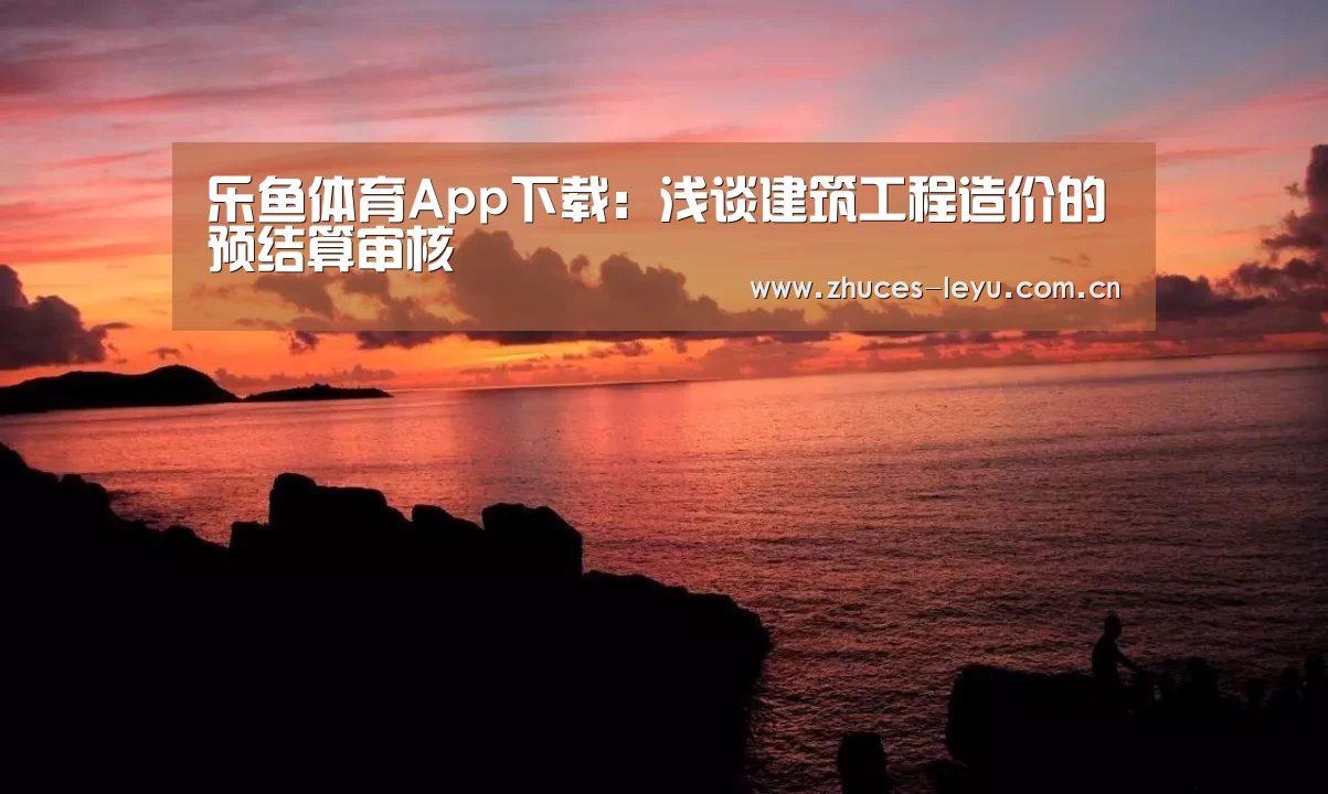 乐鱼体育App下载:浅谈建筑工程造价的预结算审核(图3) 乐鱼体育App下载