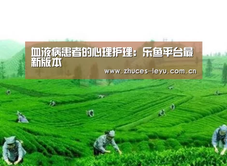血液病患者的心理护理:乐鱼平台最新版本(图1) 乐鱼极致竞技体验