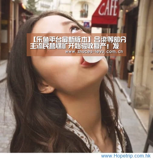 【乐鱼平台最新版本】吕梁等部分主流民营煤矿开始验收复产!发达国家加速淘汰煤炭!焦企限产力度增加(图3) 乐鱼平台最新版本